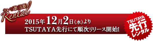 【レンタル】〈テレビ放送版〉2015年12月2日（水）よりTSUTAYA先行にて順次リリース開始！ 