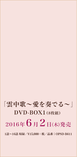 「雲中歌～愛を奏でる～」DVD-BOX1/2016年6月2日（木）発売/8枚組/1話～16話　収録/¥15,000＋税/品番：OPSD-B611
