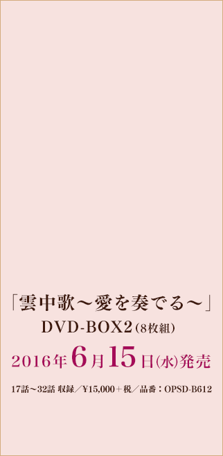 「雲中歌～愛を奏でる～」DVD-BOX2/2016年6月15日（水）発売/8枚組/17話～32話 収録/¥15,000＋税/品番：OPSD-B612