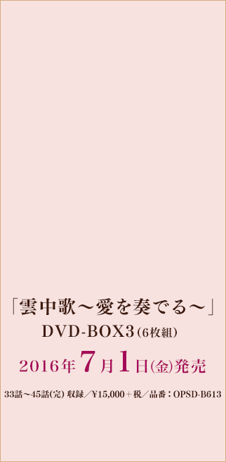 「雲中歌～愛を奏でる～」DVD-BOX3/2016年7月1日（金）発売/6枚組/33話～45話(完)　収録/¥15,000＋税/品番：OPSD-B613